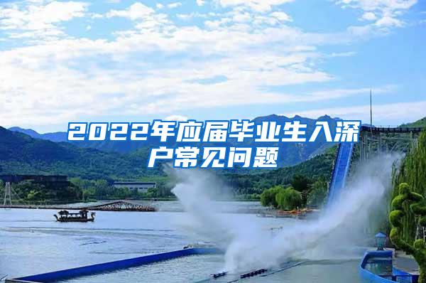 2022年应届毕业生入深户常见问题