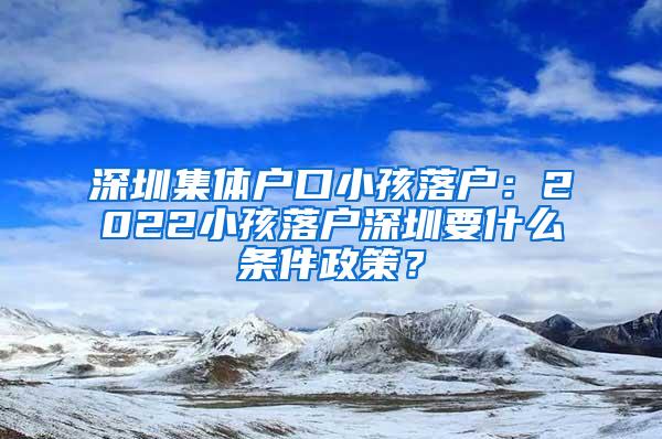 深圳集体户口小孩落户：2022小孩落户深圳要什么条件政策？