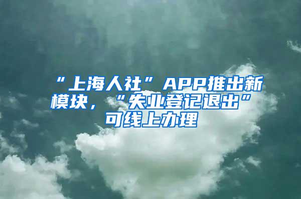 “上海人社”APP推出新模块，“失业登记退出”可线上办理