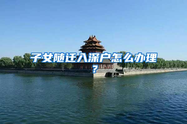 子女随迁入深户怎么办理？