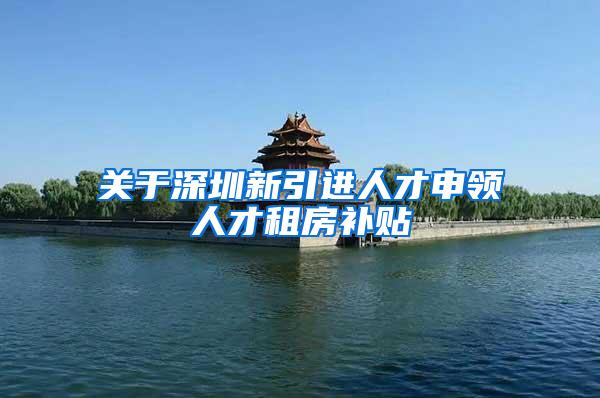 关于深圳新引进人才申领人才租房补贴