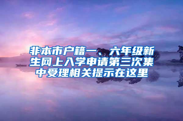 非本市户籍一、六年级新生网上入学申请第三次集中受理相关提示在这里→