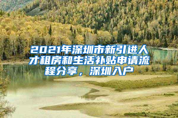 2021年深圳市新引进人才租房和生活补贴申请流程分享，深圳入户