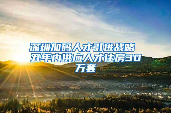 深圳加码人才引进战略 五年内供应人才住房30万套