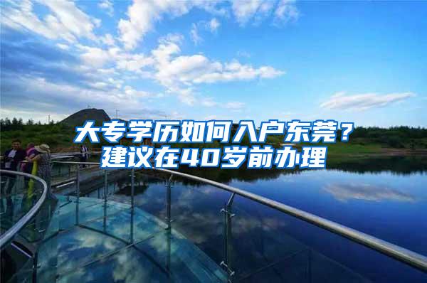 大专学历如何入户东莞？建议在40岁前办理