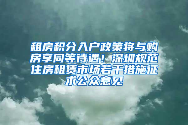 租房积分入户政策将与购房享同等待遇！深圳规范住房租赁市场若干措施征求公众意见