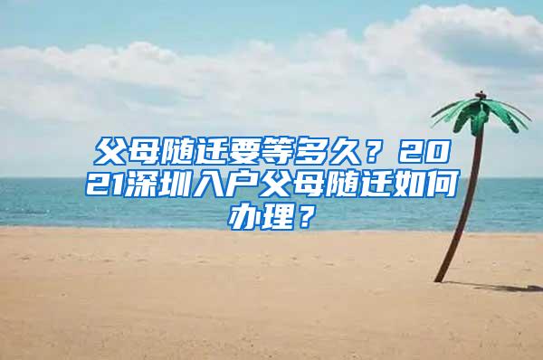 父母随迁要等多久？2021深圳入户父母随迁如何办理？