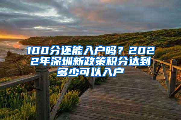 100分还能入户吗？2022年深圳新政策积分达到多少可以入户