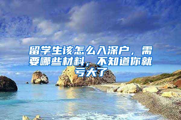 留学生该怎么入深户，需要哪些材料，不知道你就亏大了