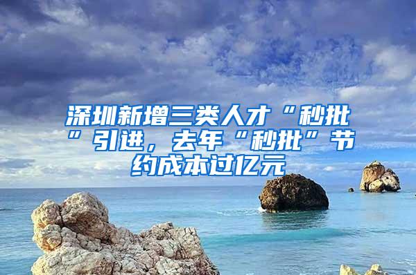 深圳新增三类人才“秒批”引进，去年“秒批”节约成本过亿元