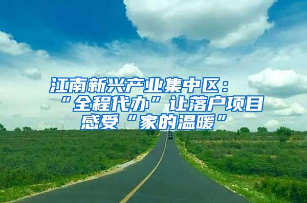 江南新兴产业集中区：“全程代办”让落户项目感受“家的温暖”