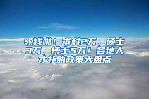 领钱啦！本科2万，硕士3万，博士5万！各地人才补助政策大盘点