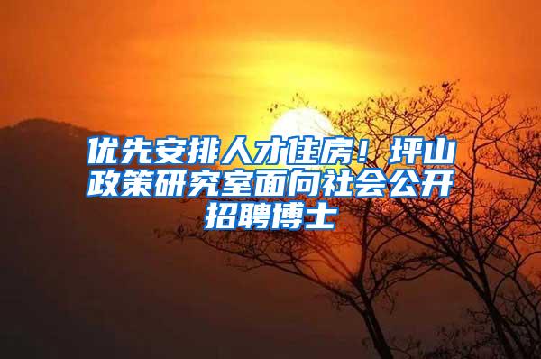 优先安排人才住房！坪山政策研究室面向社会公开招聘博士