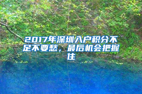 2017年深圳入户积分不足不要愁，最后机会把握住