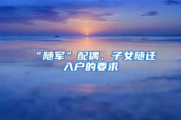 “随军”配偶、子女随迁入户的要求