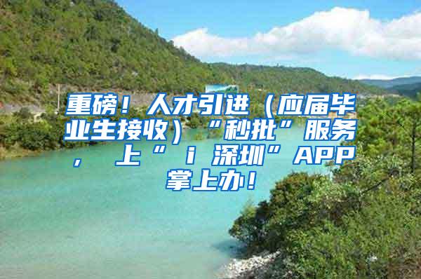 重磅！人才引进（应届毕业生接收）“秒批”服务， 上“ i 深圳”APP掌上办！