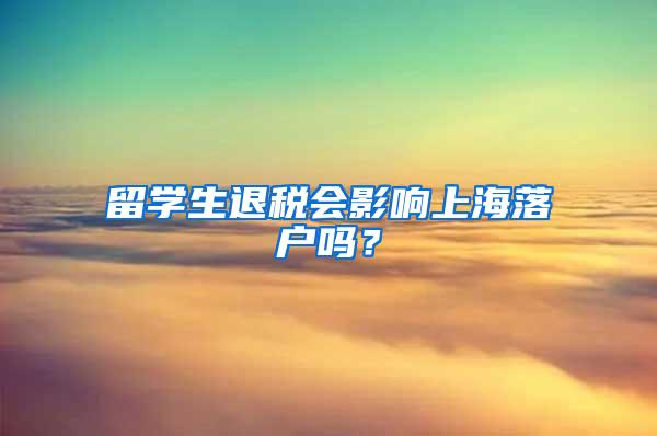 留学生退税会影响上海落户吗？