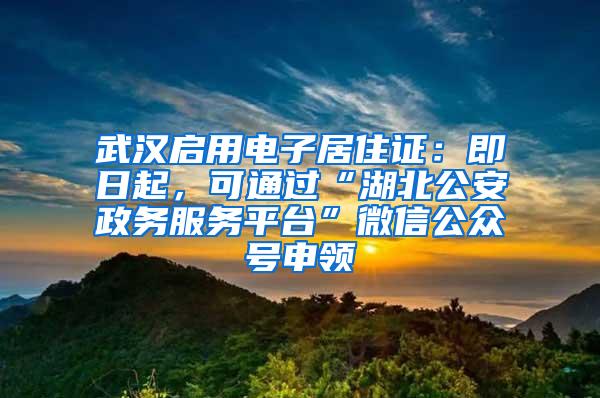 武汉启用电子居住证：即日起，可通过“湖北公安政务服务平台”微信公众号申领