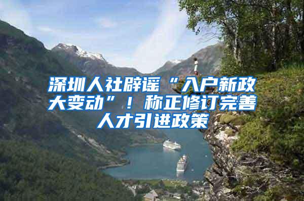 深圳人社辟谣“入户新政大变动”！称正修订完善人才引进政策