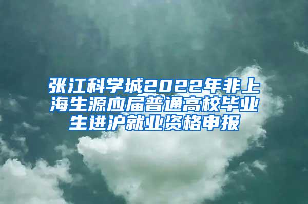 张江科学城2022年非上海生源应届普通高校毕业生进沪就业资格申报