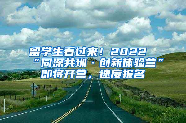 留学生看过来！2022“同深共圳·创新体验营”即将开营，速度报名