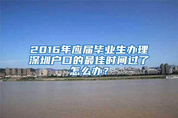 2016年应届毕业生办理深圳户口的最佳时间过了怎么办？
