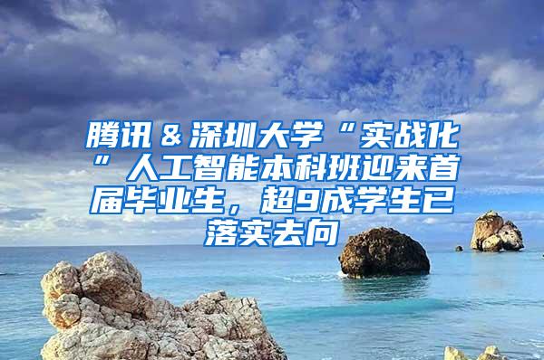 腾讯＆深圳大学“实战化”人工智能本科班迎来首届毕业生，超9成学生已落实去向