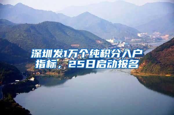 深圳发1万个纯积分入户指标，25日启动报名