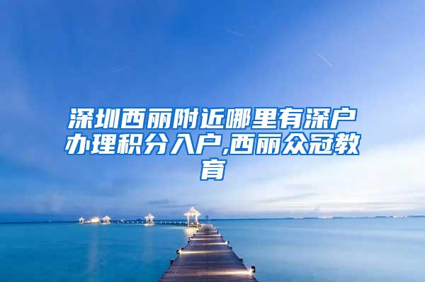 深圳西丽附近哪里有深户办理积分入户,西丽众冠教育