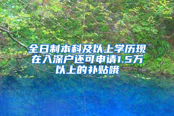 全日制本科及以上学历现在入深户还可申请1.5万以上的补贴哦