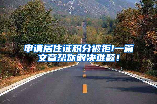 申请居住证积分被拒!一篇文章帮你解决难题！