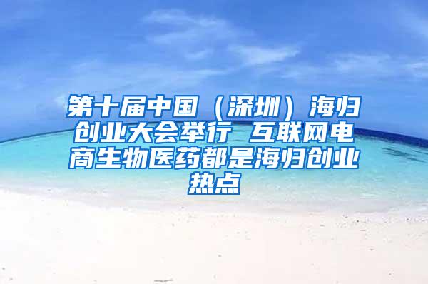 第十届中国（深圳）海归创业大会举行 互联网电商生物医药都是海归创业热点