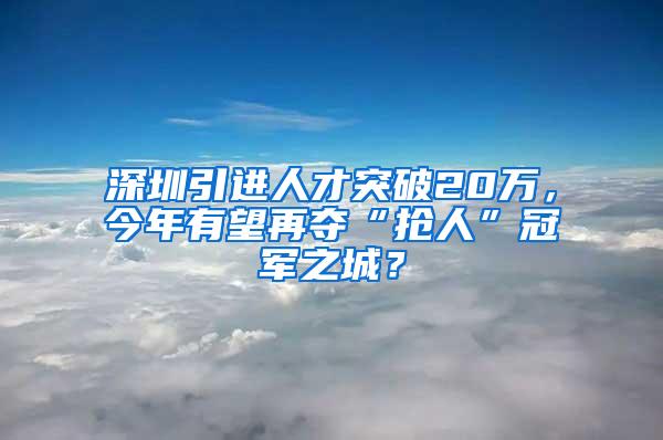 深圳引进人才突破20万，今年有望再夺“抢人”冠军之城？