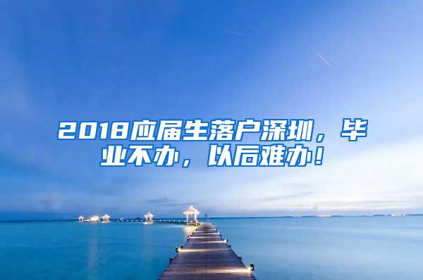 2018应届生落户深圳，毕业不办，以后难办！