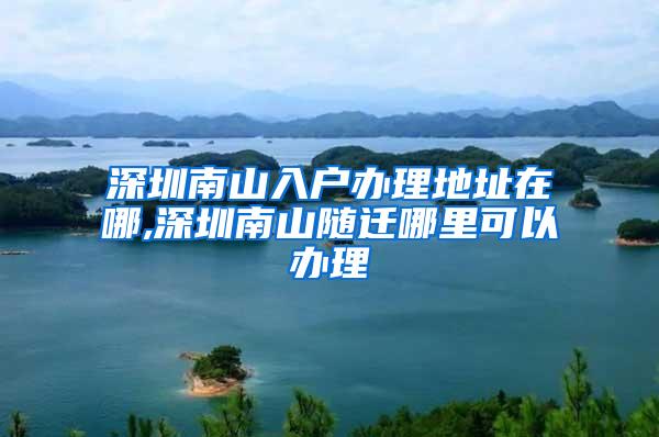 深圳南山入户办理地址在哪,深圳南山随迁哪里可以办理