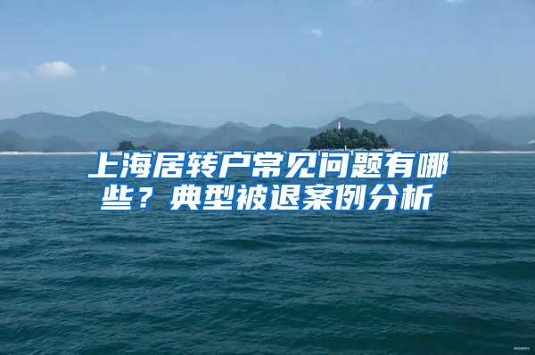 上海居转户常见问题有哪些？典型被退案例分析