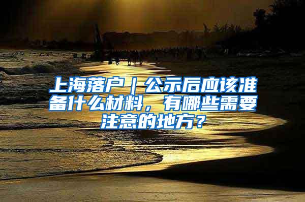 上海落户｜公示后应该准备什么材料，有哪些需要注意的地方？