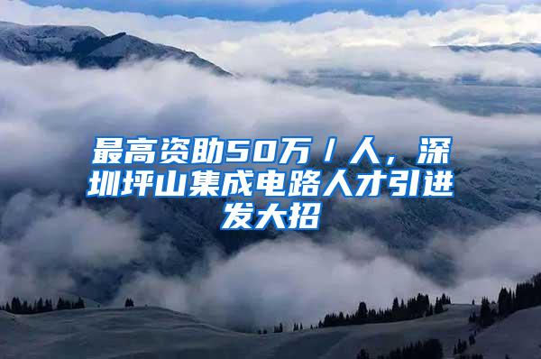 最高资助50万／人，深圳坪山集成电路人才引进发大招