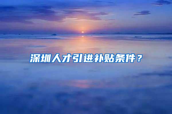 深圳人才引进补贴条件？