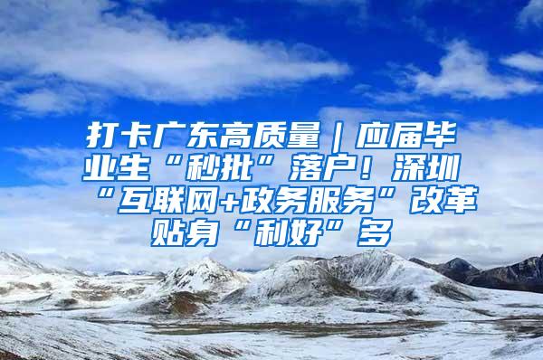 打卡广东高质量｜应届毕业生“秒批”落户！深圳“互联网+政务服务”改革贴身“利好”多