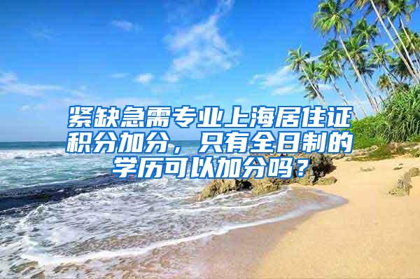 紧缺急需专业上海居住证积分加分，只有全日制的学历可以加分吗？