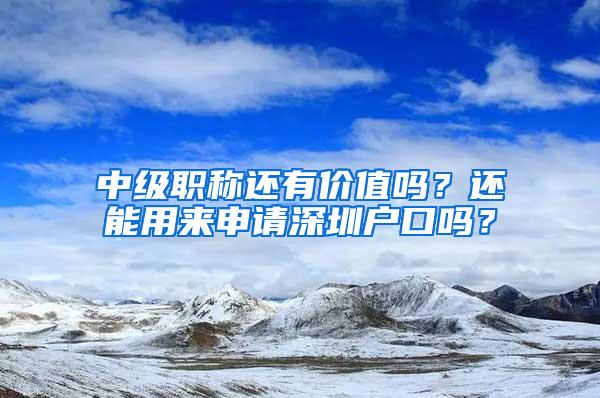 中级职称还有价值吗？还能用来申请深圳户口吗？