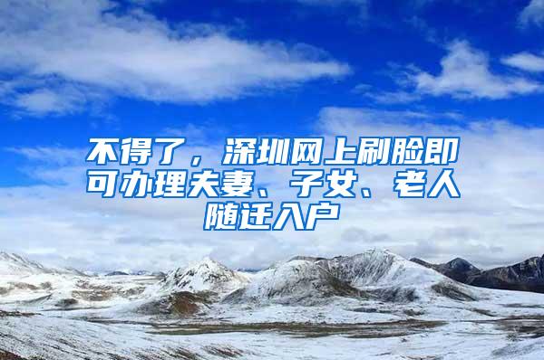 不得了，深圳网上刷脸即可办理夫妻、子女、老人随迁入户