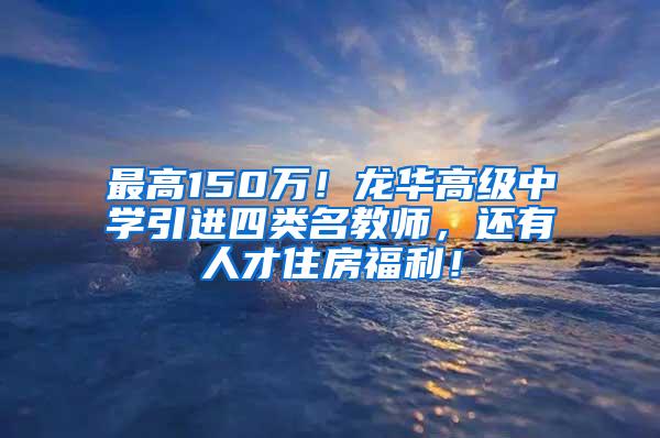 最高150万！龙华高级中学引进四类名教师，还有人才住房福利！