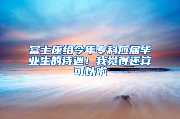 富士康给今年专科应届毕业生的待遇！我觉得还算可以啦
