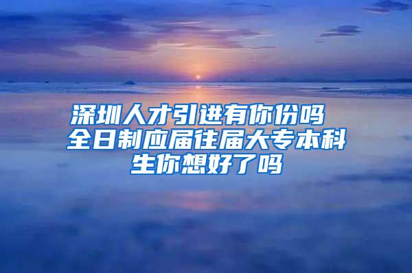 深圳人才引进有你份吗 全日制应届往届大专本科生你想好了吗