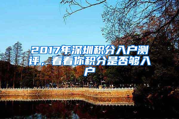 2017年深圳积分入户测评，看看你积分是否够入户