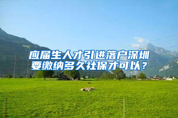 应届生人才引进落户深圳要缴纳多久社保才可以？