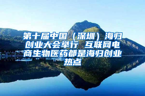 第十届中国（深圳）海归创业大会举行 互联网电商生物医药都是海归创业热点