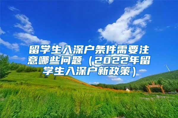 留学生入深户条件需要注意哪些问题（2022年留学生入深户新政策）